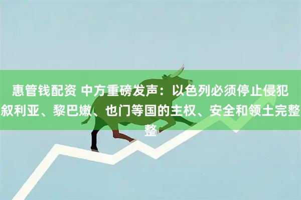 惠管钱配资 中方重磅发声：以色列必须停止侵犯叙利亚、黎巴嫩、也门等国的主权、安全和领土完整