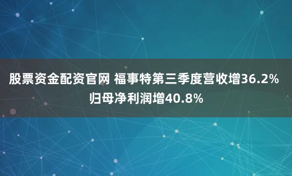 股票资金配资官网 福事特第三季度营收增36.2% 归母净利润增40.8%