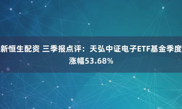 新恒生配资 三季报点评:天弘中证电子ETF基金季度涨幅53.68%