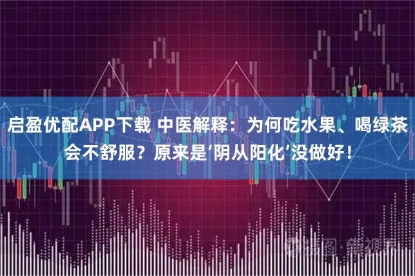 启盈优配APP下载 中医解释:为何吃水果、喝绿茶会不舒服?原来是‘阴从阳化’没做好!