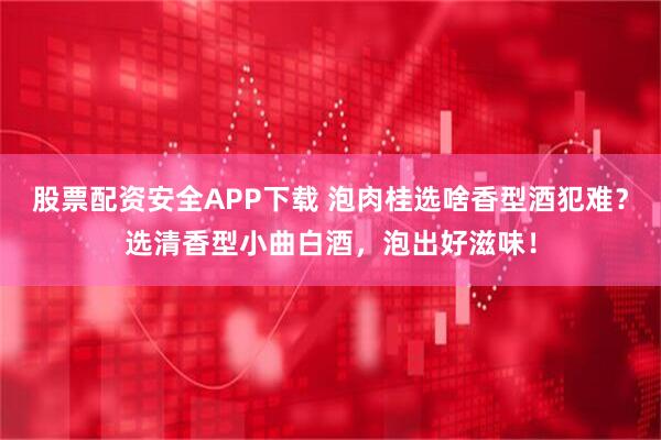 股票配资安全APP下载 泡肉桂选啥香型酒犯难?选清香型小曲白酒,泡出好滋味!