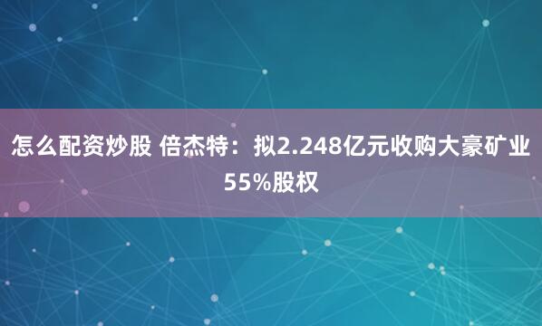 怎么配资炒股 倍杰特：拟2.248亿元收购大豪矿业55%股权