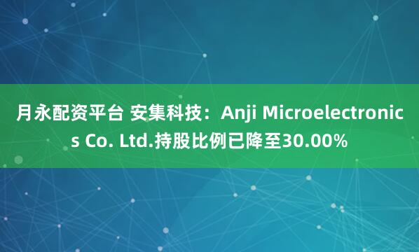 月永配资平台 安集科技：Anji Microelectronics Co. Ltd.持股比例已降至30.00%