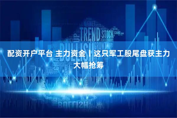 配资开户平台 主力资金丨这只军工股尾盘获主力大幅抢筹
