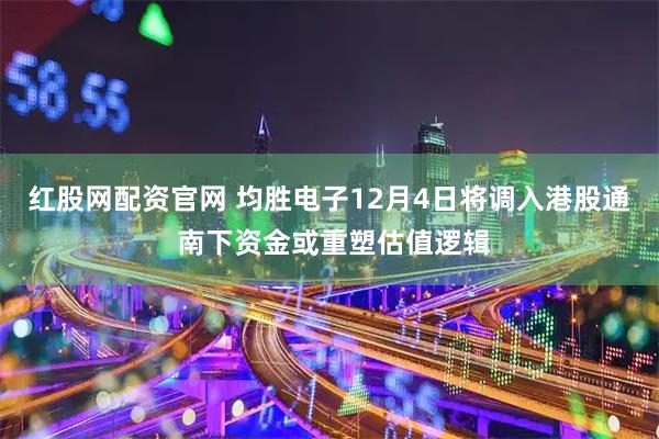 红股网配资官网 均胜电子12月4日将调入港股通 南下资金或重塑估值逻辑