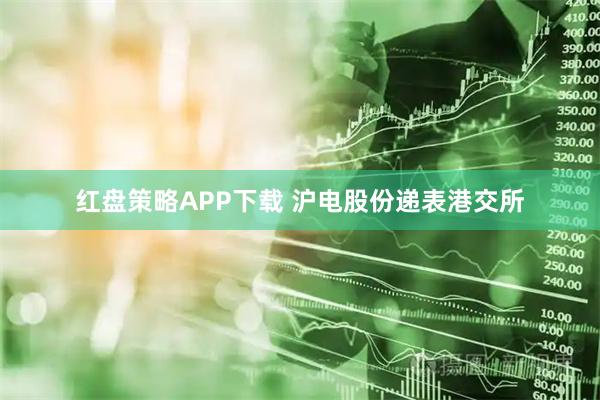 红盘策略APP下载 沪电股份递表港交所