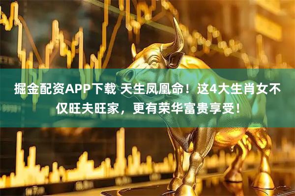 掘金配资APP下载 天生凤凰命!这4大生肖女不仅旺夫旺家,更有荣华富贵享受!