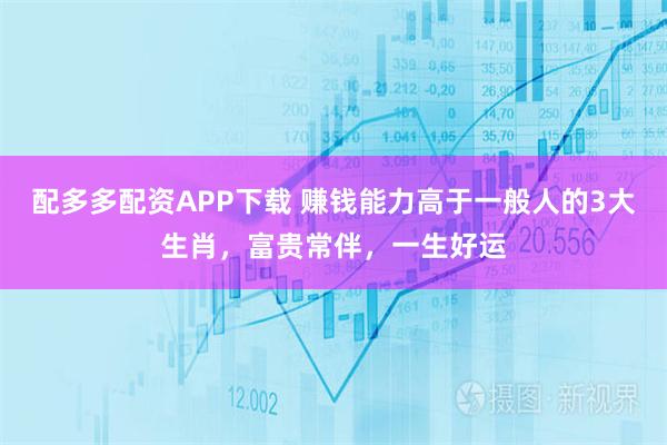 配多多配资APP下载 赚钱能力高于一般人的3大生肖,富贵常伴,一生好运