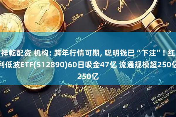 祥乾配资 机构: 跨年行情可期, 聪明钱已“下注”! 红利低波ETF(512890)60日吸金47亿 流通规模超250亿