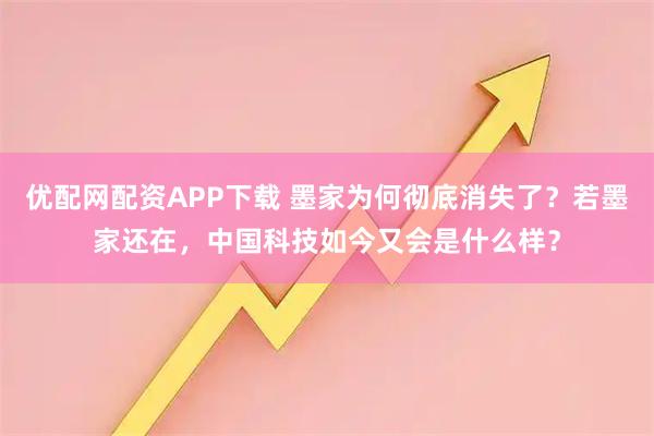 优配网配资APP下载 墨家为何彻底消失了？若墨家还在，中国科技如今又会是什么样？