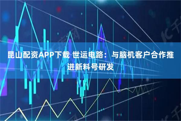 昆山配资APP下载 世运电路：与脑机客户合作推进新料号研发