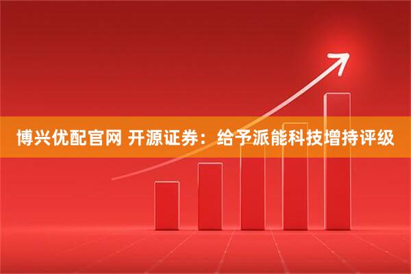 博兴优配官网 开源证券：给予派能科技增持评级