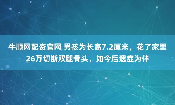 牛顺网配资官网 男孩为长高7.2厘米，花了家里26万切断双腿骨头，如今后遗症为伴